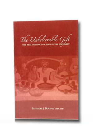 The Unbelievable Gift The Real Presence of Jesus in the Eucharist