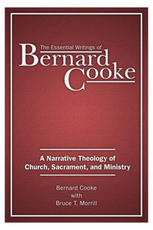The Essential Writings of Bernard Cooke: A Narrative Theology of Church, Sacrament, and Ministry
